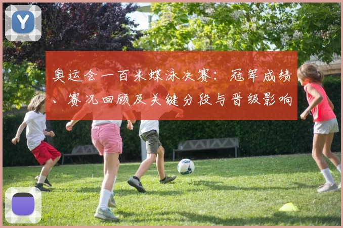 奥运会一百米蝶泳决赛：冠军成绩、赛况回顾及关键分段与晋级影响解读