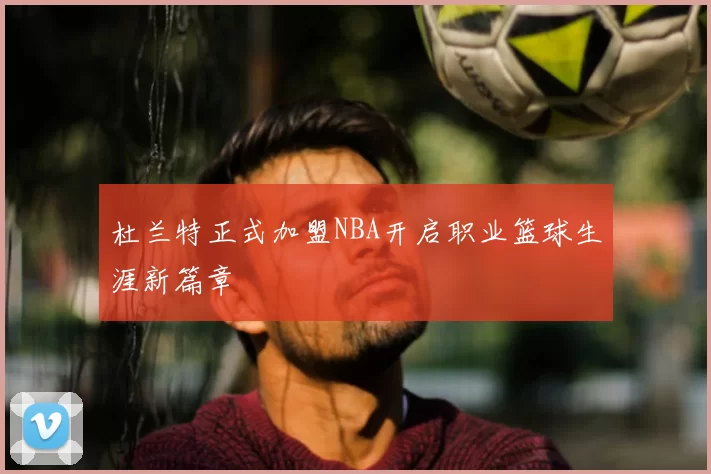 杜兰特正式加盟NBA开启职业篮球生涯新篇章