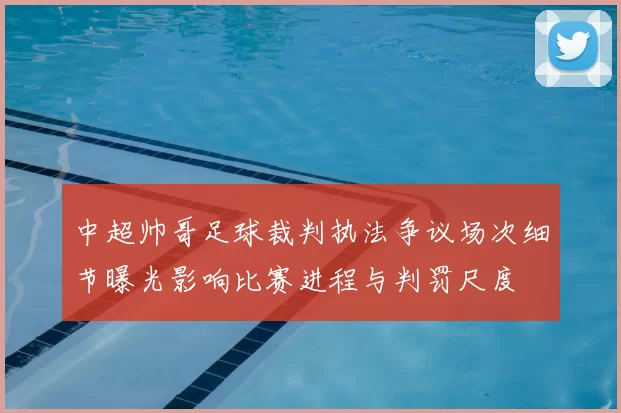 中超帅哥足球裁判执法争议场次细节曝光影响比赛进程与判罚尺度