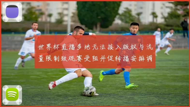 世界杯直播多地无法接入版权与流量限制致观赛受阻并促转播安排调整