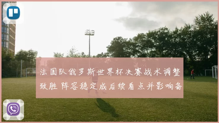 法国队俄罗斯世界杯决赛战术调整致胜 阵容稳定成后续看点并影响备战