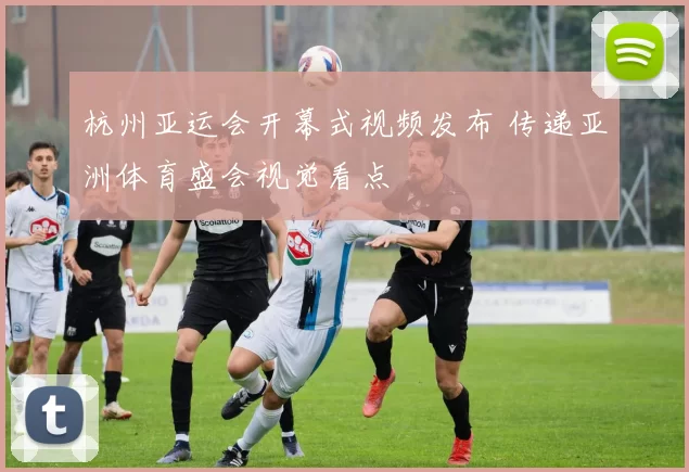 杭州亚运会开幕式视频发布 传递亚洲体育盛会视觉看点