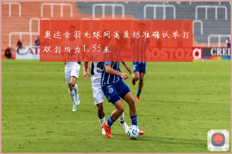 奥运会羽毛球网高度标准确认单打双打均为1.55米