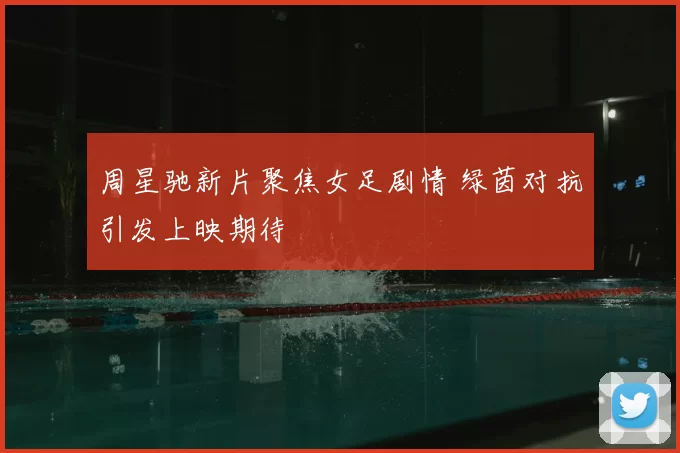 周星驰新片聚焦女足剧情 绿茵对抗引发上映期待