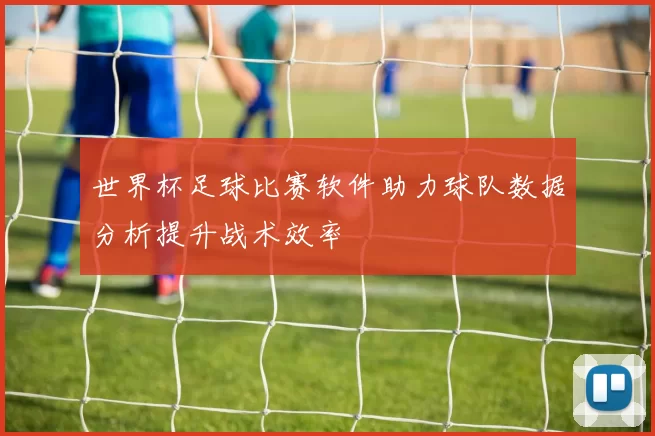 世界杯足球比赛软件助力球队数据分析提升战术效率