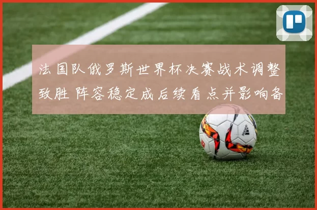 法国队俄罗斯世界杯决赛战术调整致胜 阵容稳定成后续看点并影响备战