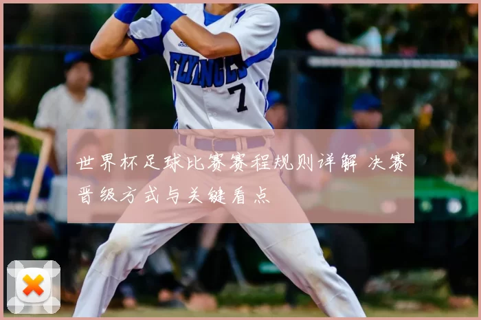 世界杯足球比赛赛程规则详解 决赛晋级方式与关键看点