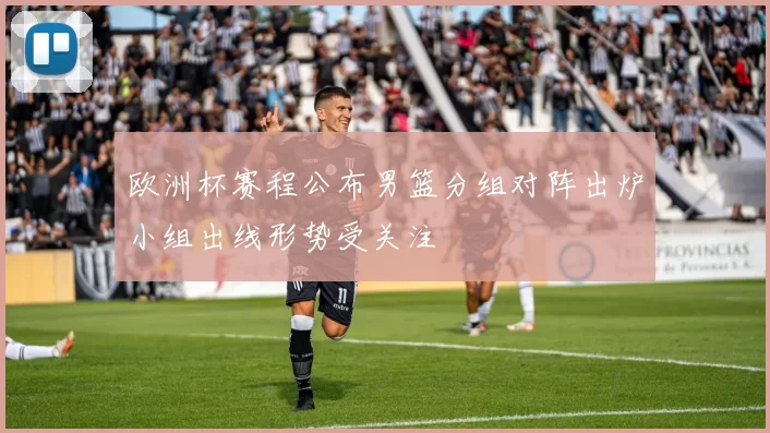 欧洲杯赛程公布男篮分组对阵出炉小组出线形势受关注