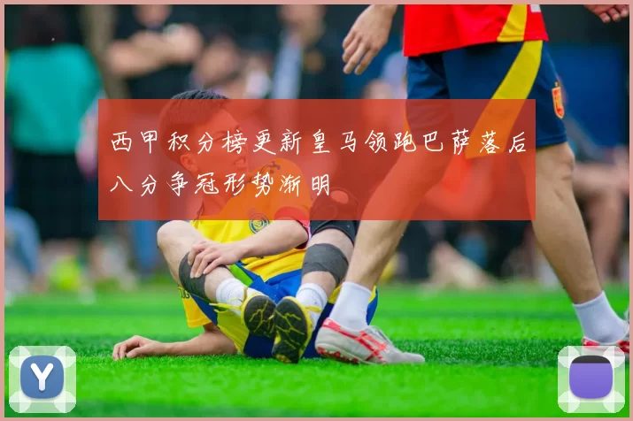 西甲积分榜更新皇马领跑巴萨落后八分争冠形势渐明