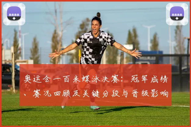 奥运会一百米蝶泳决赛：冠军成绩、赛况回顾及关键分段与晋级影响解读