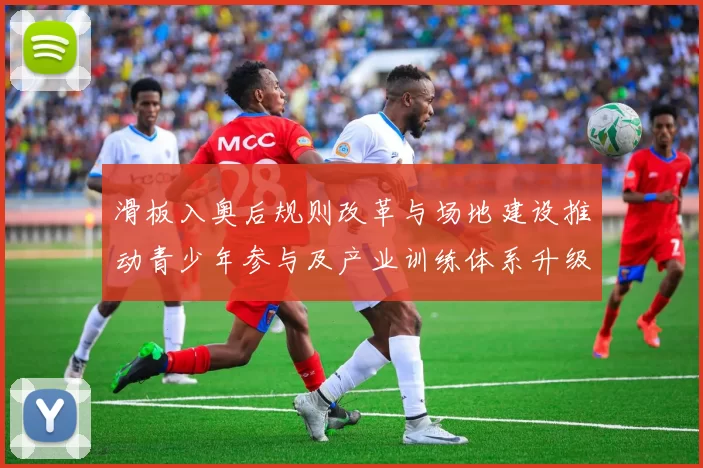 滑板入奥后规则改革与场地建设推动青少年参与及产业训练体系升级