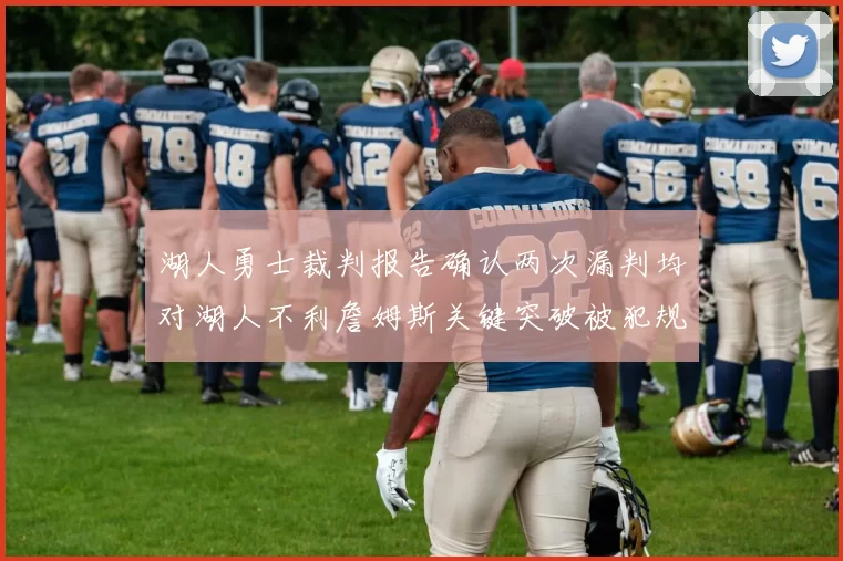 湖人勇士裁判报告确认两次漏判均对湖人不利詹姆斯关键突破被犯规未吹罚