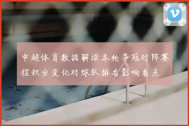 中超体育数据解读本轮争冠对阵赛程积分变化对球队排名影响看点