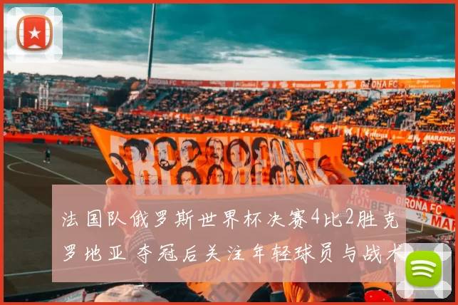 法国队俄罗斯世界杯决赛4比2胜克罗地亚 夺冠后关注年轻球员与战术变化