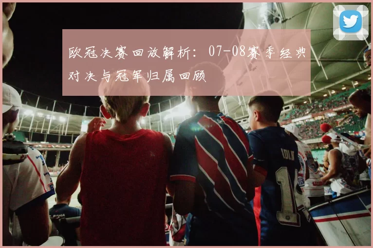 欧冠决赛回放解析：07-08赛季经典对决与冠军归属回顾