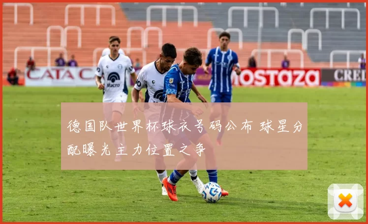 德国队世界杯球衣号码公布 球星分配曝光主力位置之争