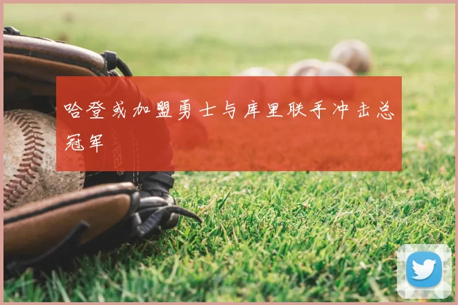 哈登或加盟勇士与库里联手冲击总冠军