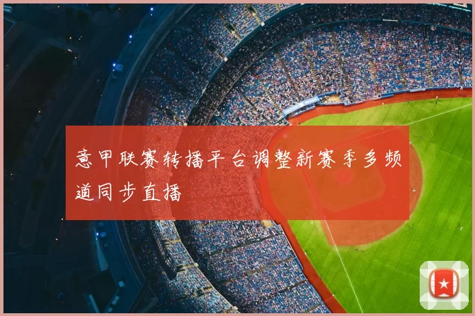 意甲联赛转播平台调整新赛季多频道同步直播