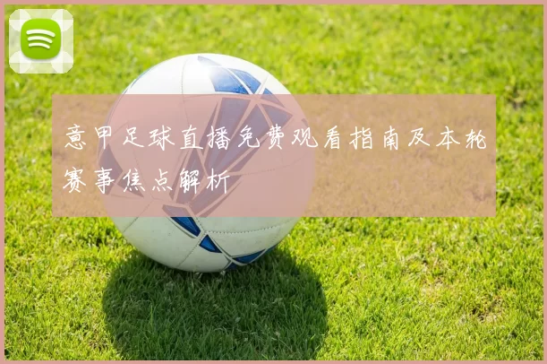 意甲足球直播免费观看指南及本轮赛事焦点解析