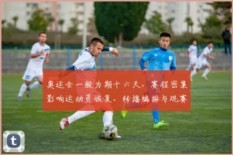 奥运会一般为期十六天，赛程密集影响运动员恢复、转播编排与观赛策略