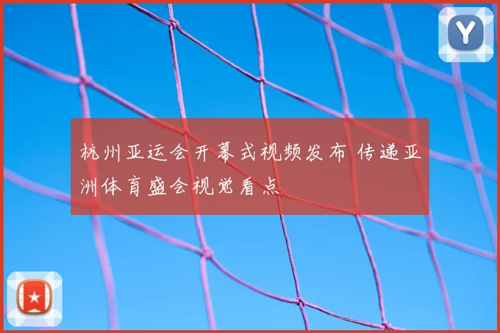 杭州亚运会开幕式视频发布 传递亚洲体育盛会视觉看点