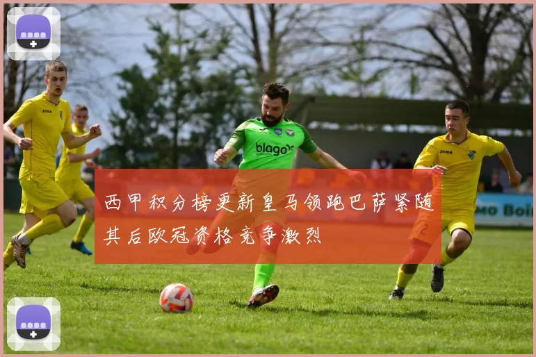 西甲积分榜更新皇马领跑巴萨紧随其后欧冠资格竞争激烈