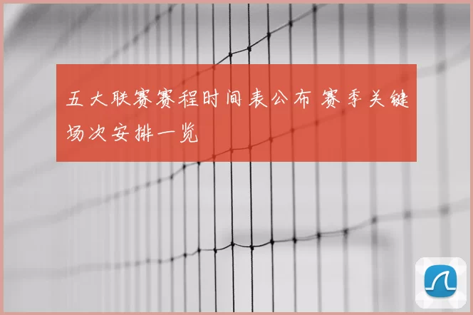 五大联赛赛程时间表公布 赛季关键场次安排一览