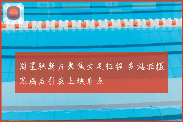 周星驰新片聚焦女足征程 多站拍摄完成后引发上映看点