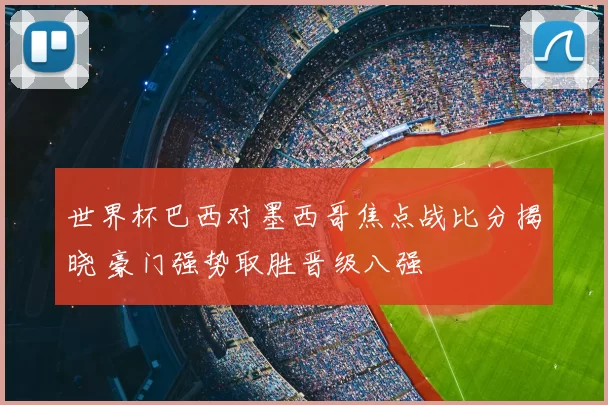 世界杯巴西对墨西哥焦点战比分揭晓 豪门强势取胜晋级八强