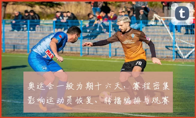 奥运会一般为期十六天，赛程密集影响运动员恢复、转播编排与观赛策略